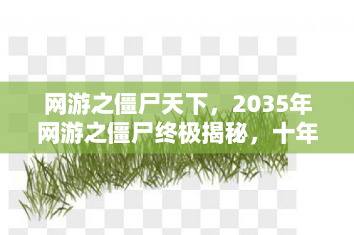 网游之僵尸天下，2035年网游之僵尸终极揭秘，十年沉浮，谁才是真正的末日主宰？