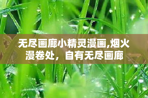 无尽画廊小精灵漫画,烟火漫卷处，自有无尽画廊
