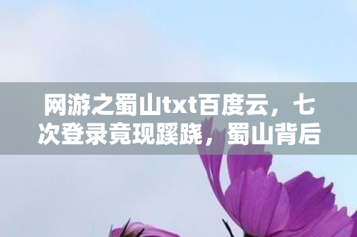 网游之蜀山txt百度云，七次登录竟现蹊跷，蜀山背后真相让人后背发凉！