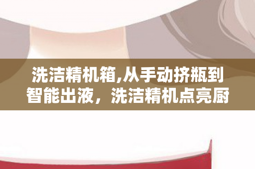 洗洁精机箱,从手动挤瓶到智能出液,洗洁精机点亮厨房日常幸福感 洗洁精机箱,从手动挤瓶到智能出液,洗洁精机点亮厨房日常幸福感