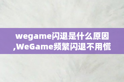wegame闪退是什么原因,WeGame频繁闪退不用慌,这些实用排查技巧轻松解决日常使用困扰 wegame闪退是什么原因,WeGame频繁闪退不用慌,这些实用排查技巧轻松解决日常使用困扰