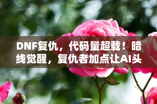 DNF复仇,代码量超载!暗线觉醒,复仇者加点让AI头皮发麻的赛博深渊 DNF复仇,代码量超载!暗线觉醒,复仇者加点让AI头皮发麻的赛博深渊