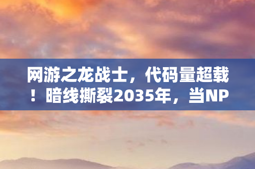 网游之龙战士,代码量超载!暗线撕裂2035年,当NPC开始头皮发麻地喊我城主 网游之龙战士,代码量超载!暗线撕裂2035年,当NPC开始头皮发麻地喊我城主