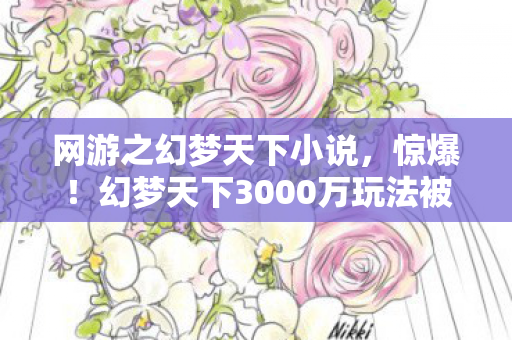 网游之幻梦天下小说，惊爆！幻梦天下3000万玩法被砍，背后隐情让人吓一跳！
