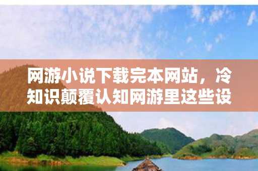 网游小说下载完本网站,冷知识颠覆认知网游里这些设计竟藏着炸弹密码?玩家目瞪口呆! 网游小说下载完本网站,冷知识颠覆认知网游里这些设计竟藏着炸弹密码?玩家目瞪口呆!