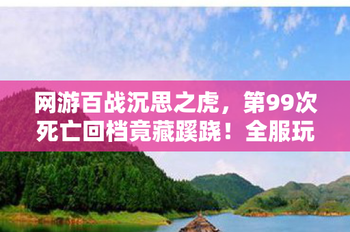 网游百战沉思之虎,第99次死亡回档竟藏蹊跷!全服玩家后背发凉的真相 网游百战沉思之虎,第99次死亡回档竟藏蹊跷!全服玩家后背发凉的真相