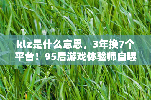 klz是什么意思，3年换7个平台！95后游戏体验师自曝，我竟成了游戏界的流浪者