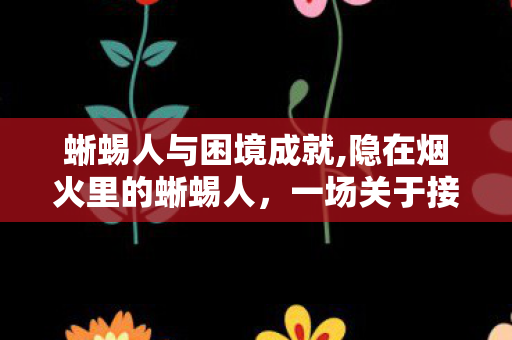 蜥蜴人与困境成就,隐在烟火里的蜥蜴人,一场关于接纳的温柔困境 蜥蜴人与困境成就,隐在烟火里的蜥蜴人,一场关于接纳的温柔困境