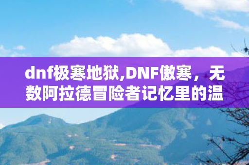 dnf极寒地狱,DNF傲寒，无数阿拉德冒险者记忆里的温暖同行者