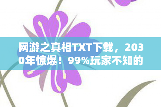 网游之真相TXT下载,2030年惊爆!99%玩家不知的网游真相,颠覆你的认知! 网游之真相TXT下载,2030年惊爆!99%玩家不知的网游真相,颠覆你的认知!