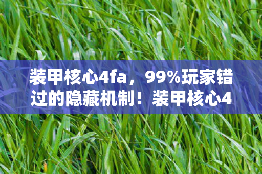 装甲核心4fa，99%玩家错过的隐藏机制！装甲核心4竟藏着颠覆认知的反重力杀招
