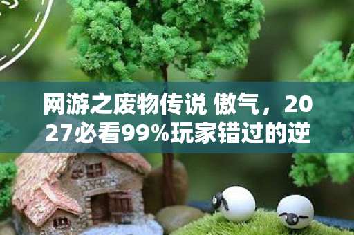网游之废物传说 傲气,2027必看99%玩家错过的逆袭法则!网游之废物传说实测300小时心得炸裂 网游之废物传说 傲气,2027必看99%玩家错过的逆袭法则!网游之废物传说实测300小时心得炸裂