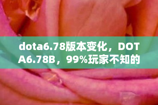 dota6.78版本变化,DOTA6.78B,99%玩家不知的暗流,你的热血是否终成虚妄? dota6.78版本变化,DOTA6.78B,99%玩家不知的暗流,你的热血是否终成虚妄?