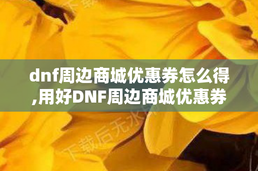 dnf周边商城优惠券怎么得,用好DNF周边商城优惠券,把阿拉德的热爱搬进日常 dnf周边商城优惠券怎么得,用好DNF周边商城优惠券,把阿拉德的热爱搬进日常