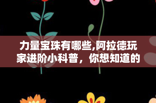 力量宝珠有哪些,阿拉德玩家进阶小科普,你想知道的38力量宝珠相关内容都在这 力量宝珠有哪些,阿拉德玩家进阶小科普,你想知道的38力量宝珠相关内容都在这