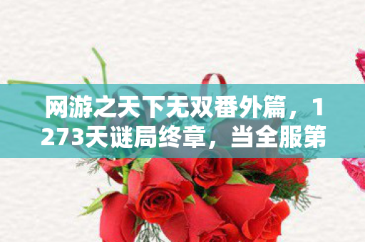 网游之天下无双番外篇,1273天谜局终章,当全服第一具尸体出现在新手村,百万玩家集体泪目 网游之天下无双番外篇,1273天谜局终章,当全服第一具尸体出现在新手村,百万玩家集体泪目