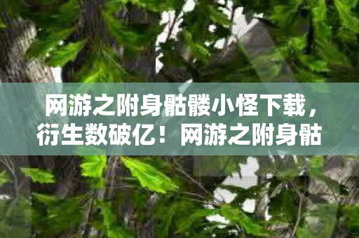 网游之附身骷髅小怪下载，衍生数破亿！网游之附身骷髅小怪破圈联动竟让二次元入侵现实？