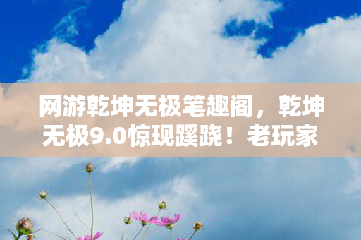 网游乾坤无极笔趣阁，乾坤无极9.0惊现蹊跷！老玩家直呼，这波更新我裂开了！