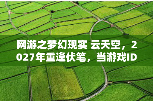 网游之梦幻现实 云天空，2027年重逢伏笔，当游戏ID亮起，那些替我扛BOSS的人，让我鼻子一酸
