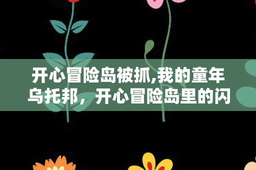 开心冒险岛被抓,我的童年乌托邦，开心冒险岛里的闪光日常