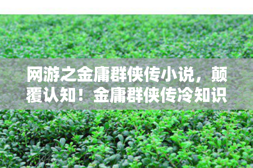 网游之金庸群侠传小说,颠覆认知!金庸群侠传冷知识大揭秘,这些设定让你目瞪口呆! 网游之金庸群侠传小说,颠覆认知!金庸群侠传冷知识大揭秘,这些设定让你目瞪口呆!