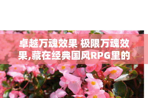 卓越万魂效果 极限万魂效果,藏在经典国风RPG里的卓越万魂效果，属于老玩家的专属战力浪漫