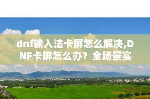 dnf输入法卡屏怎么解决,DNF卡屏怎么办？全场景实用解决方法整理