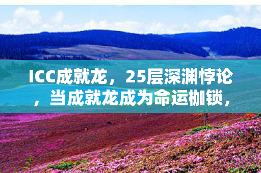 ICC成就龙,25层深渊悖论,当成就龙成为命运枷锁,自由意志在数据洪流中震颤 ICC成就龙,25层深渊悖论,当成就龙成为命运枷锁,自由意志在数据洪流中震颤