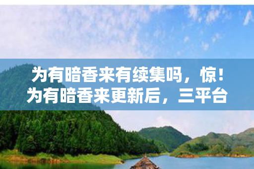为有暗香来有续集吗,惊!为有暗香来更新后,三平台操控差异竟达70%?玩家直呼太意外! 为有暗香来有续集吗,惊!为有暗香来更新后,三平台操控差异竟达70%?玩家直呼太意外!