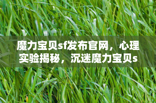 魔力宝贝sf发布官网，心理实验揭秘，沉迷魔力宝贝sf，细思极恐的自我麻醉之旅