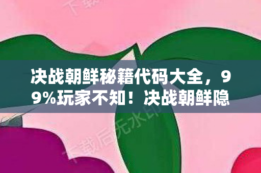 决战朝鲜秘籍代码大全,99%玩家不知!决战朝鲜隐藏机制竟让菜鸟7天变战神 决战朝鲜秘籍代码大全,99%玩家不知!决战朝鲜隐藏机制竟让菜鸟7天变战神