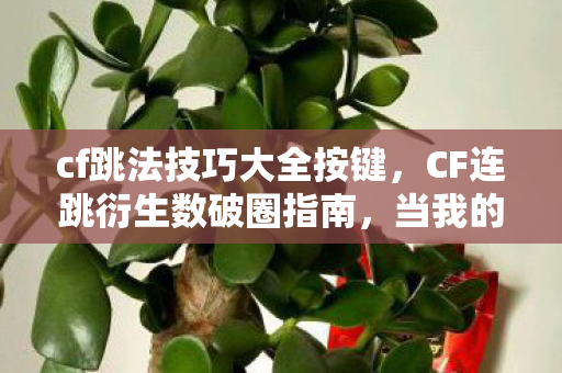 cf跳法技巧大全按键，CF连跳衍生数破圈指南，当我的周边堆成坟场，连呼吸都带着火麒麟的硝烟味