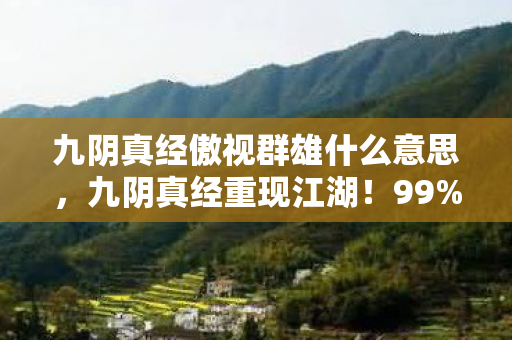 九阴真经傲视群雄什么意思,九阴真经重现江湖!99%玩家不知的逆天设定,竟藏惊天秘密? 九阴真经傲视群雄什么意思,九阴真经重现江湖!99%玩家不知的逆天设定,竟藏惊天秘密?