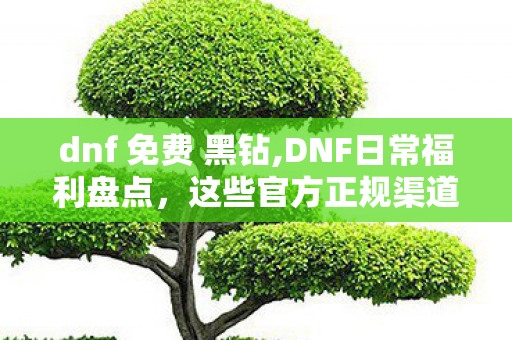 dnf 免费 黑钻,DNF日常福利盘点,这些官方正规渠道就能解锁免费黑钻权益 dnf 免费 黑钻,DNF日常福利盘点,这些官方正规渠道就能解锁免费黑钻权益