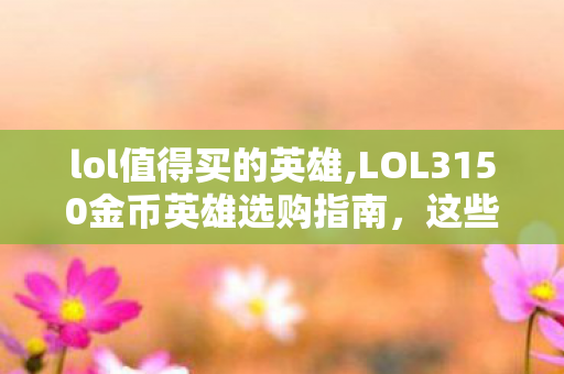 lol值得买的英雄,LOL3150金币英雄选购指南,这些高性价比战神闭眼入绝不踩坑 lol值得买的英雄,LOL3150金币英雄选购指南,这些高性价比战神闭眼入绝不踩坑