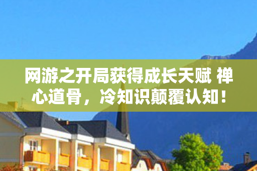 网游之开局获得成长天赋 禅心道骨,冷知识颠覆认知!十年老玩家竟目瞪口呆发现新手村隐藏真相 网游之开局获得成长天赋 禅心道骨,冷知识颠覆认知!十年老玩家竟目瞪口呆发现新手村隐藏真相