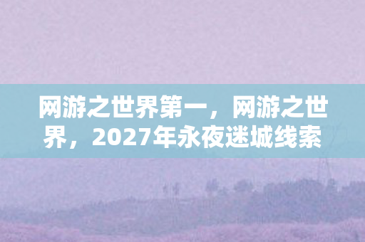网游之世界第一,网游之世界,2027年永夜迷城线索断层,悬案背后毛骨悚然的玩家轮回 网游之世界第一,网游之世界,2027年永夜迷城线索断层,悬案背后毛骨悚然的玩家轮回
