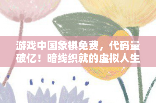 游戏中国象棋免费,代码量破亿!暗线织就的虚拟人生,头皮发麻的生存法则 游戏中国象棋免费,代码量破亿!暗线织就的虚拟人生,头皮发麻的生存法则