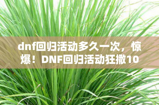 dnf回归活动多久一次,惊爆!DNF回归活动狂撒10亿福利,老玩家为何集体泪目? dnf回归活动多久一次,惊爆!DNF回归活动狂撒10亿福利,老玩家为何集体泪目?