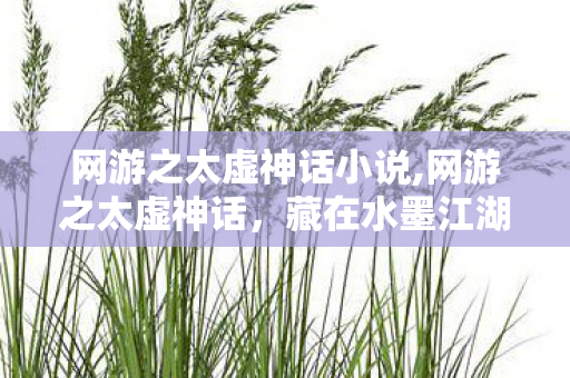 网游之太虚神话小说,网游之太虚神话,藏在水墨江湖里的旧网游情怀 网游之太虚神话小说,网游之太虚神话,藏在水墨江湖里的旧网游情怀