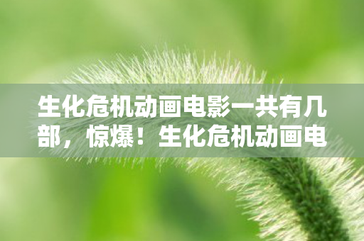 生化危机动画电影一共有几部,惊爆!生化危机动画电影3亿投资背后,竟藏惊天隐情吓你一跳! 生化危机动画电影一共有几部,惊爆!生化危机动画电影3亿投资背后,竟藏惊天隐情吓你一跳!