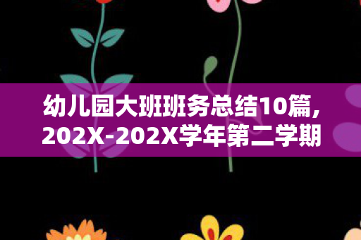 幼儿园大班班务总结10篇,202X-202X学年第二学期幼儿园大班班务工作总结 幼儿园大班班务总结10篇,202X-202X学年第二学期幼儿园大班班务工作总结