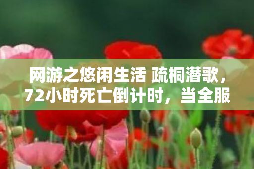网游之悠闲生活 疏桐潜歌,72小时死亡倒计时,当全服玩家集体验尸报告时,开发者说我们本想造个乌托邦 网游之悠闲生活 疏桐潜歌,72小时死亡倒计时,当全服玩家集体验尸报告时,开发者说我们本想造个乌托邦