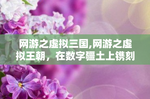 网游之虚拟三国,网游之虚拟王朝,在数字疆土上镌刻独属玩家的热血浪漫 网游之虚拟三国,网游之虚拟王朝,在数字疆土上镌刻独属玩家的热血浪漫