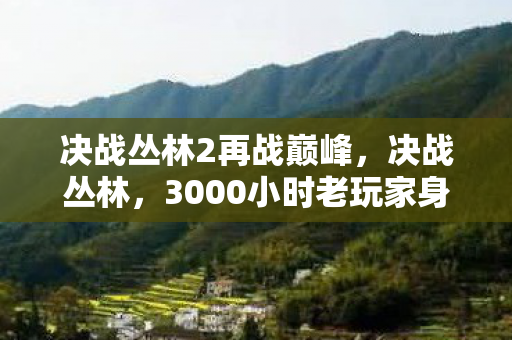 决战丛林2再战巅峰,决战丛林,3000小时老玩家身份成谜,背后竟藏着这般心酸! 决战丛林2再战巅峰,决战丛林,3000小时老玩家身份成谜,背后竟藏着这般心酸!