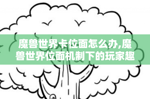 魔兽世界卡位面怎么办,魔兽世界位面机制下的玩家趣闻，藏在艾泽拉斯的专属小天地