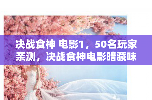 决战食神 电影1,50名玩家亲测,决战食神电影暗藏味觉作弊器?老玩家集体绷不住了! 决战食神 电影1,50名玩家亲测,决战食神电影暗藏味觉作弊器?老玩家集体绷不住了!