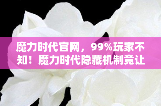 魔力时代官网,99%玩家不知!魔力时代隐藏机制竟让菜鸟7天变战神? 魔力时代官网,99%玩家不知!魔力时代隐藏机制竟让菜鸟7天变战神?