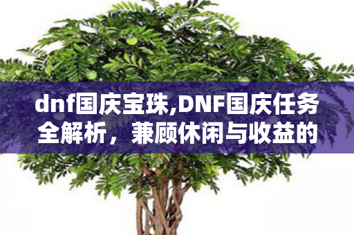 dnf国庆宝珠,DNF国庆任务全解析,兼顾休闲与收益的秋日冒险指南 dnf国庆宝珠,DNF国庆任务全解析,兼顾休闲与收益的秋日冒险指南