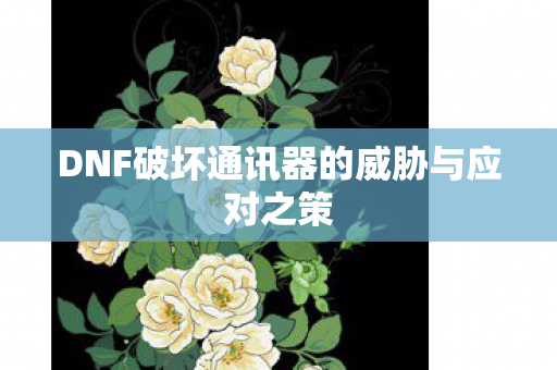 DNF破坏通讯器的威胁与应对之策图片